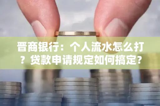 晋商银行：个人流水怎么打？贷款申请规定如何搞定？