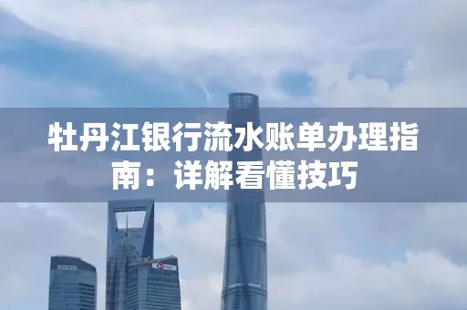 牡丹江银行流水账单办理指南：详解看懂技巧